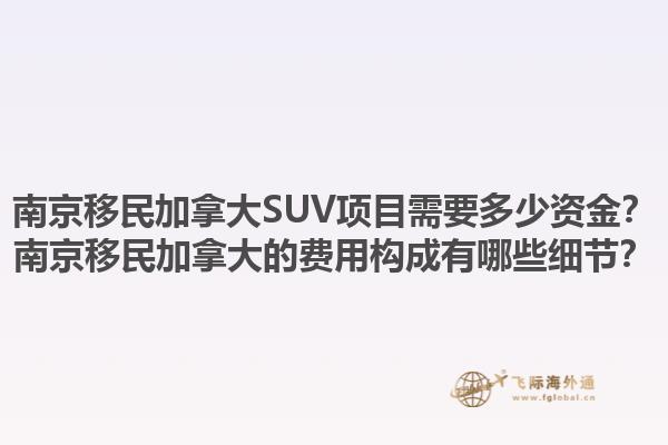 南京移民加拿大SUV項目需要多少資金？南京移民加拿大的費用構(gòu)成有哪些細節(jié)？1.jpg