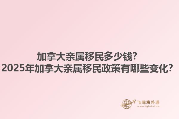 加拿大親屬移民多少錢(qián)？2025年加拿大親屬移民政策有哪些變化？1.jpg