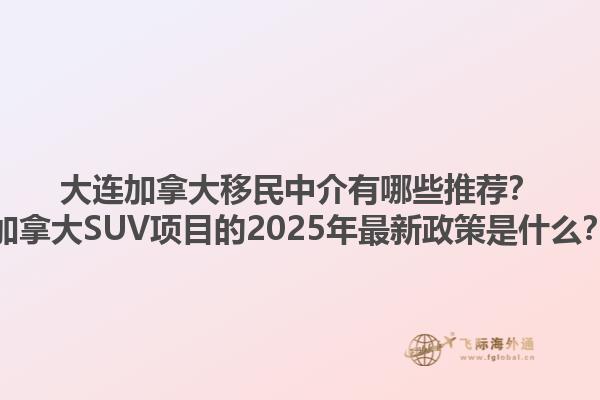 大連加拿大移民中介有哪些推薦？加拿大SUV項目的2025年最新政策是什么？1.jpg