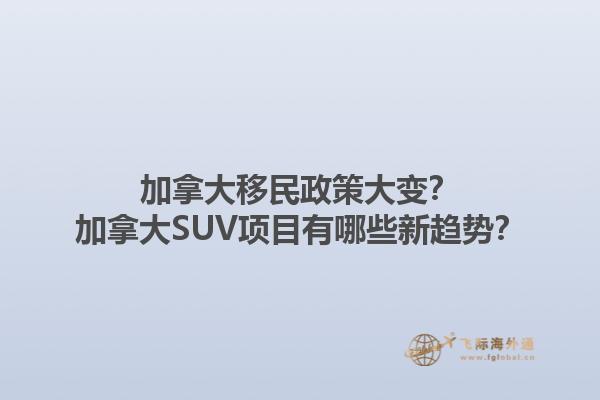 加拿大移民政策大變？加拿大SUV項(xiàng)目有哪些新趨勢(shì)？1.jpg