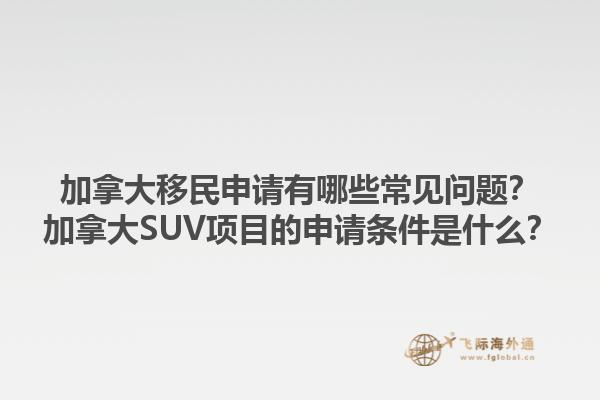 加拿大移民申請有哪些常見問題？加拿大SUV項目的申請條件是什么？1.jpg