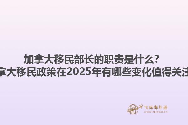 加拿大移民部長的職責(zé)是什么？加拿大移民政策在2025年有哪些變化值得關(guān)注？1.jpg