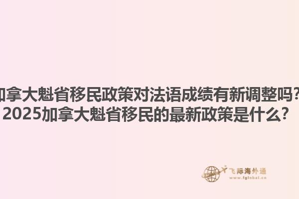 加拿大魁省移民政策對(duì)法語成績(jī)有新調(diào)整嗎？2025加拿大魁省移民的最新政策是什么？1.jpg