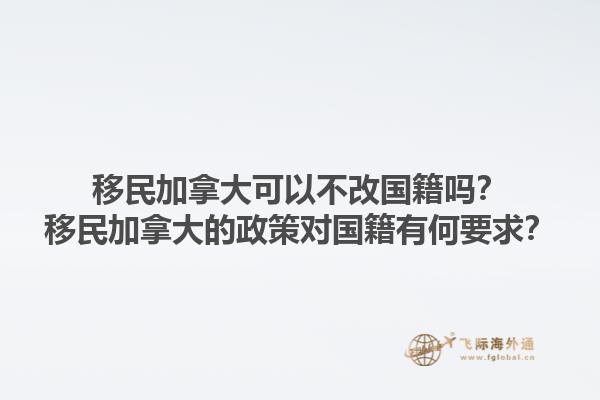 移民加拿大可以不改國(guó)籍嗎？移民加拿大的政策對(duì)國(guó)籍有何要求？1.jpg