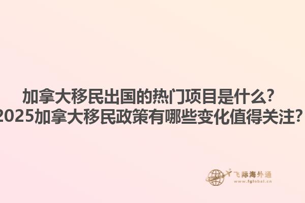 加拿大移民出國的熱門項目是什么？2025加拿大移民政策有哪些變化值得關(guān)注？1.jpg