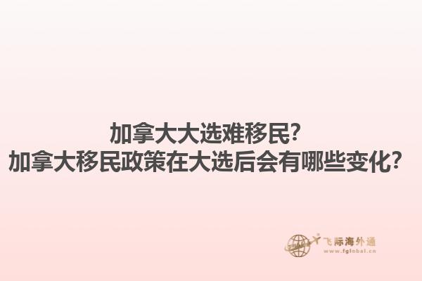 加拿大大選難移民？加拿大移民政策在大選后會有哪些變化？1.jpg