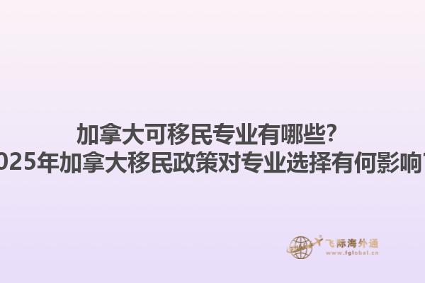 加拿大可移民專業(yè)有哪些？2025年加拿大移民政策對專業(yè)選擇有何影響？1.jpg