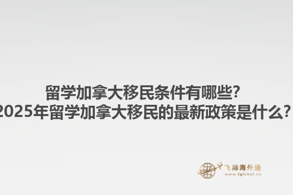 留學(xué)加拿大移民條件有哪些？2025年留學(xué)加拿大移民的最新政策是什么？1.jpg