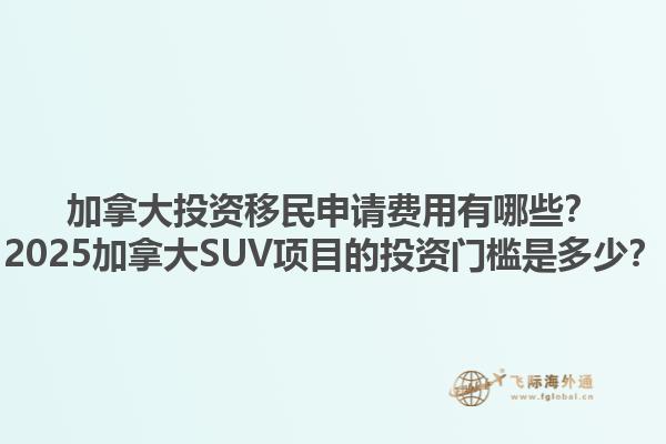 加拿大投資移民申請(qǐng)費(fèi)用有哪些？2025加拿大SUV項(xiàng)目的投資門(mén)檻是多少？