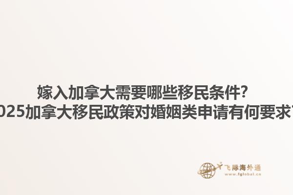 嫁入加拿大需要哪些移民條件？2025加拿大移民政策對(duì)婚姻類(lèi)申請(qǐng)有何要求？