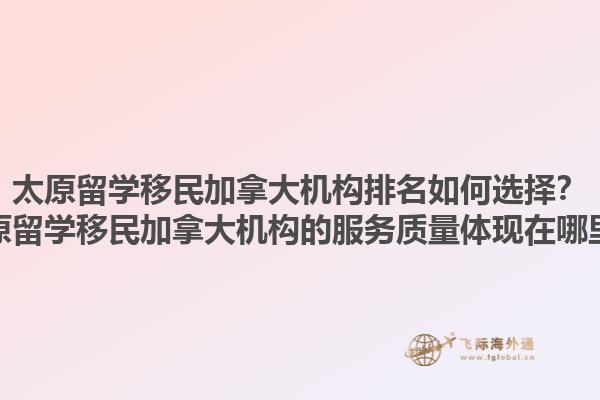 太原留學(xué)移民加拿大機(jī)構(gòu)排名如何選擇？太原留學(xué)移民加拿大機(jī)構(gòu)的服務(wù)質(zhì)量體現(xiàn)在哪里？