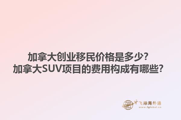 加拿大創(chuàng)業(yè)移民價格是多少？加拿大SUV項目的費(fèi)用構(gòu)成有哪些？