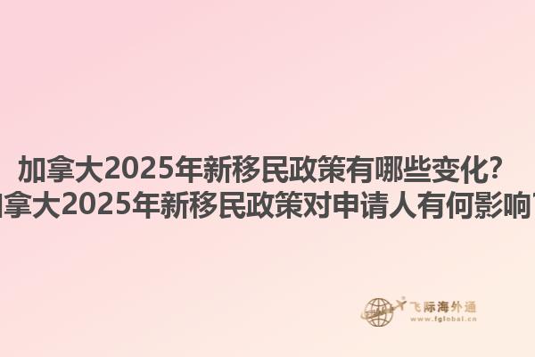 加拿大2025年新移民政策有哪些變化？加拿大2025年新移民政策對申請人有何影響？