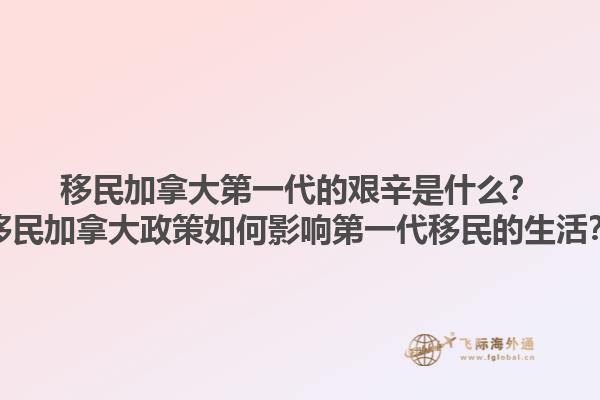 移民加拿大第一代的艱辛是什么？移民加拿大政策如何影響第一代移民的生活？
