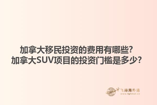 加拿大移民投資的費(fèi)用有哪些？加拿大SUV項目的投資門檻是多少？