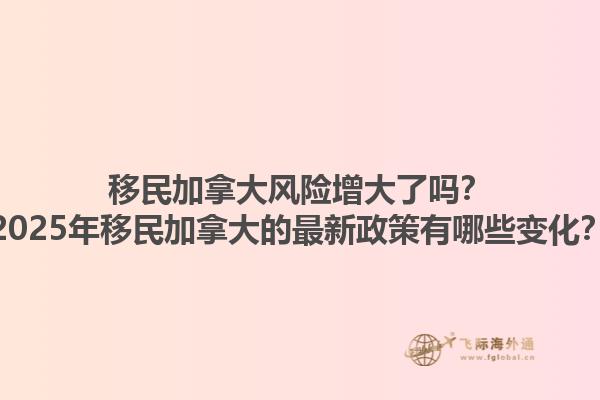 移民加拿大風(fēng)險增大了嗎？2025年移民加拿大的最新政策有哪些變化？