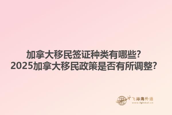 加拿大移民簽證種類有哪些？2025加拿大移民政策是否有所調(diào)整？