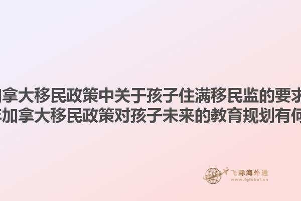 2025年加拿大移民政策中關(guān)于孩子住滿移民監(jiān)的要求是什么？2025年加拿大移民政策對孩子未來的教育規(guī)劃有何影響？