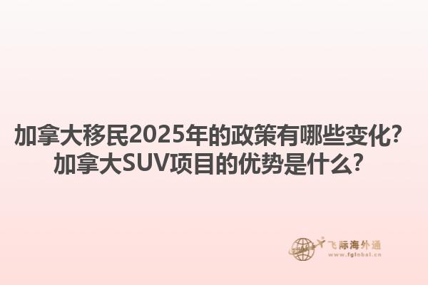 加拿大移民2025年的政策有哪些變化？加拿大SUV項目的優(yōu)勢是什么？