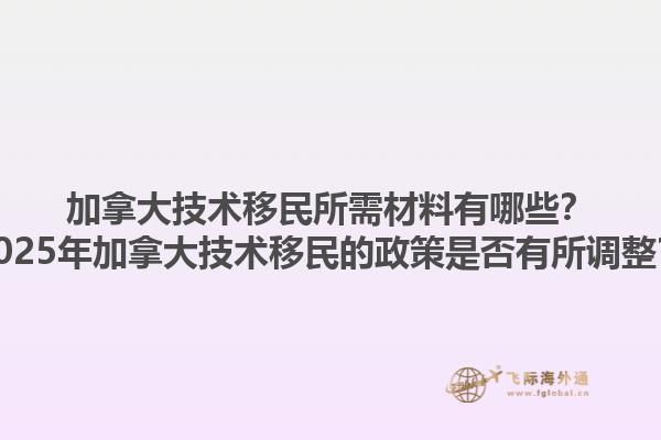 加拿大技術(shù)移民所需材料有哪些？2025年加拿大技術(shù)移民的政策是否有所調(diào)整？