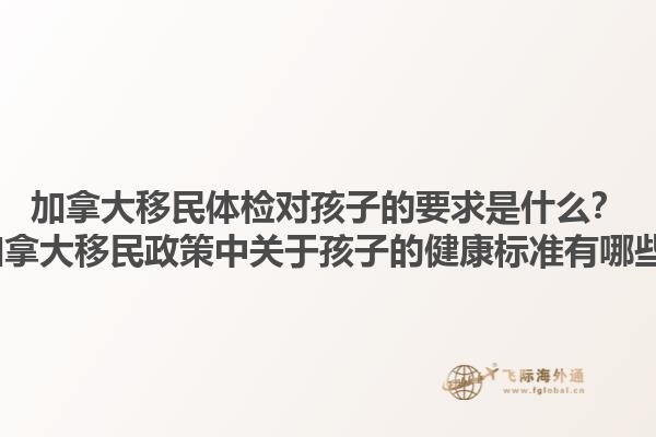 加拿大移民體檢對孩子的要求是什么？2025加拿大移民政策中關(guān)于孩子的健康標準有哪些變化？
