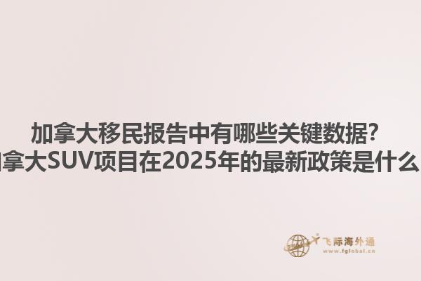 加拿大移民報告中有哪些關鍵數(shù)據(jù)？加拿大SUV項目在2025年的最新政策是什么？
