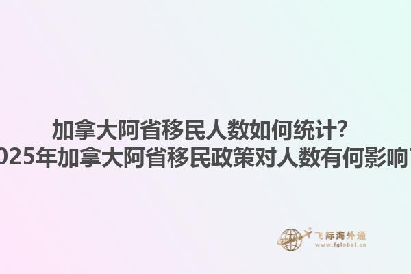 加拿大阿省移民人數(shù)如何統(tǒng)計？2025年加拿大阿省移民政策對人數(shù)有何影響？