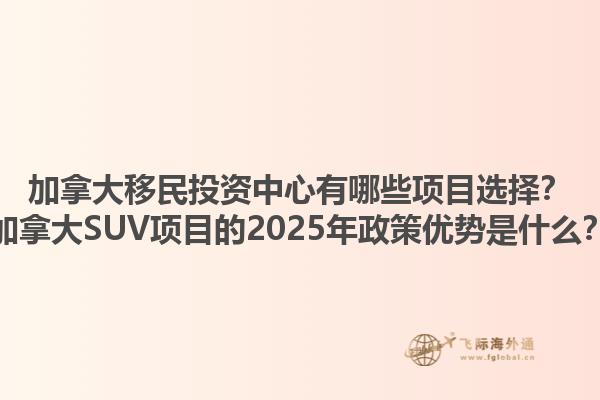 加拿大移民投資中心有哪些項目選擇？加拿大SUV項目的2025年政策優(yōu)勢是什么？