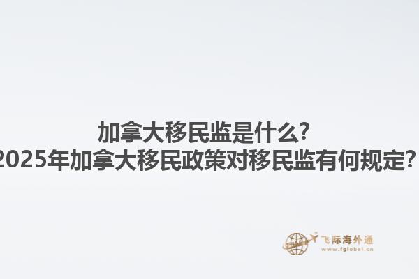 加拿大移民監(jiān)是什么？2025年加拿大移民政策對移民監(jiān)有何規(guī)定？