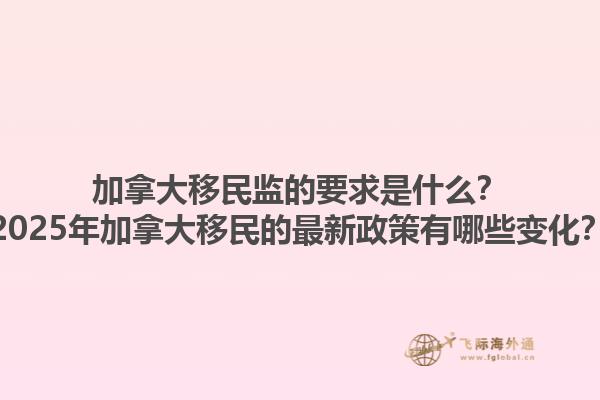 加拿大移民監(jiān)的要求是什么？2025年加拿大移民的最新政策有哪些變化？