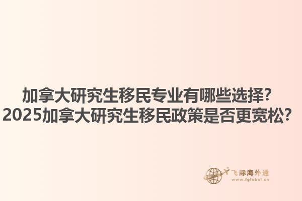 加拿大研究生移民專業(yè)有哪些選擇？2025加拿大研究生移民政策是否更寬松？