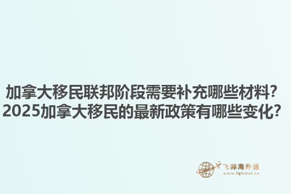 加拿大移民聯(lián)邦階段需要補充哪些材料？2025加拿大移民的最新政策有哪些變化？
