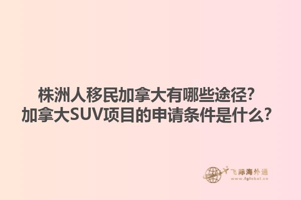 株洲人移民加拿大有哪些途徑？加拿大SUV項目的申請條件是什么？