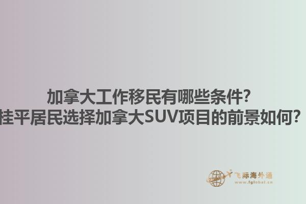 加拿大工作移民有哪些條件？桂平居民選擇加拿大SUV項目的前景如何？