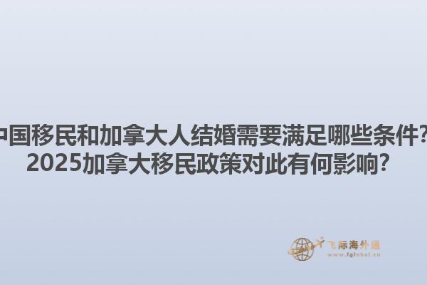 中國移民和加拿大人結(jié)婚需要滿足哪些條件？2025加拿大移民政策對此有何影響？