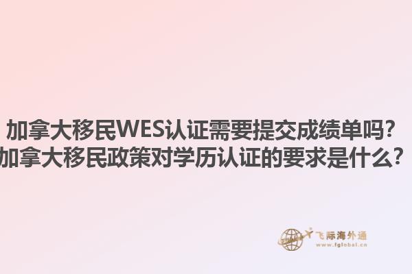 加拿大移民WES認證需要提交成績單嗎？加拿大移民政策對學歷認證的要求是什么？