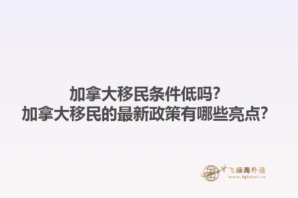 加拿大移民條件低嗎？加拿大移民的最新政策有哪些亮點？