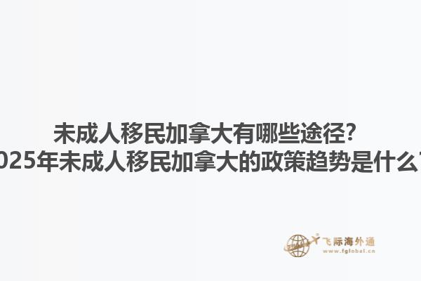 未成人移民加拿大有哪些途徑？2025年未成人移民加拿大的政策趨勢是什么？
