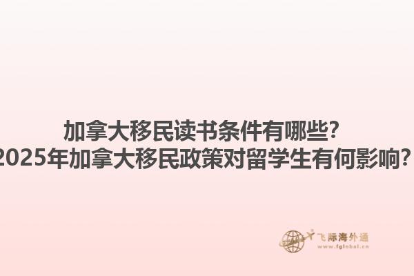 加拿大移民讀書條件有哪些？2025年加拿大移民政策對留學生有何影響？