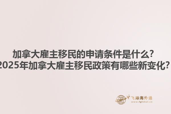 加拿大雇主移民的申請條件是什么？2025年加拿大雇主移民政策有哪些新變化？