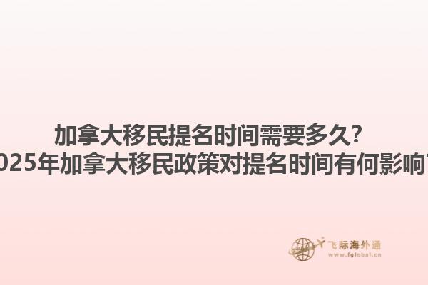 加拿大移民提名時間需要多久？2025年加拿大移民政策對提名時間有何影響？