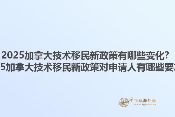 2025加拿大技術移民新政策有哪些變化？2025加拿大技術移民新政策對申請人有哪些要求？
