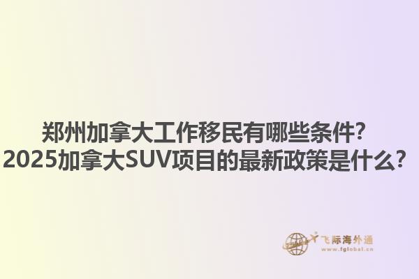 鄭州加拿大工作移民有哪些條件？2025加拿大SUV項目的最新政策是什么？
