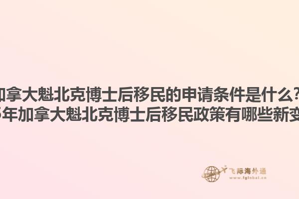 加拿大魁北克博士后移民的申請條件是什么？2025年加拿大魁北克博士后移民政策有哪些新變化？