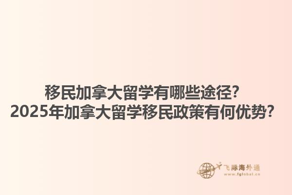 移民加拿大留學(xué)有哪些途徑？2025年加拿大留學(xué)移民政策有何優(yōu)勢(shì)？