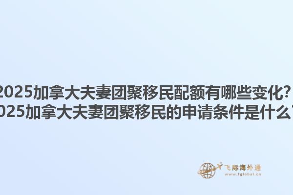 2025加拿大夫妻團(tuán)聚移民配額有哪些變化？2025加拿大夫妻團(tuán)聚移民的申請(qǐng)條件是什么？