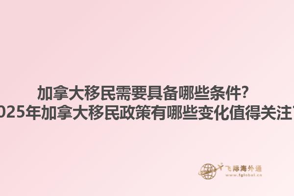 加拿大移民需要具備哪些條件？2025年加拿大移民政策有哪些變化值得關注？1.jpg