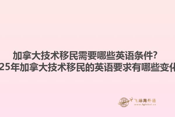 加拿大技術(shù)移民需要哪些英語條件？2025年加拿大技術(shù)移民的英語要求有哪些變化？1.jpg