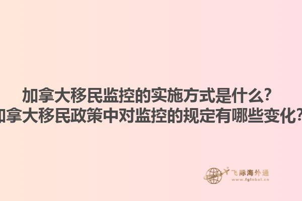 加拿大移民監(jiān)控的實(shí)施方式是什么？加拿大移民政策中對監(jiān)控的規(guī)定有哪些變化？1.jpg