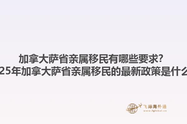 加拿大薩省親屬移民有哪些要求？2025年加拿大薩省親屬移民的最新政策是什么？1.jpg